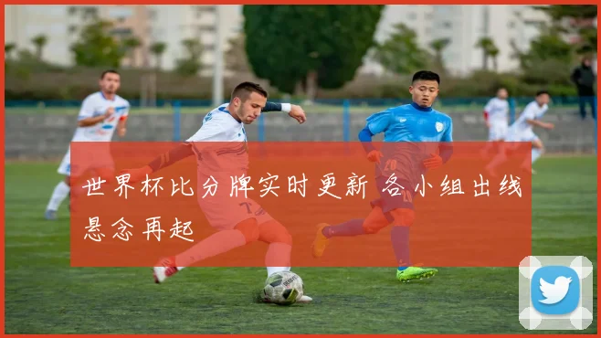 世界杯比分牌实时更新 各小组出线悬念再起