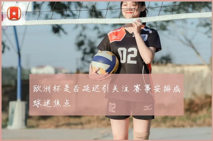 欧洲杯是否延迟引关注 赛事安排成球迷焦点