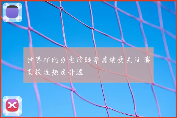 世界杯比分竞猜赔率持续受关注 赛前投注热度升温