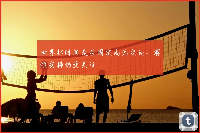 世界杯时间是否固定尚无定论，赛程安排仍受关注