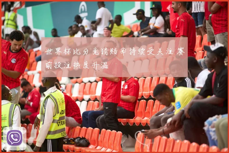 世界杯比分竞猜赔率持续受关注 赛前投注热度升温