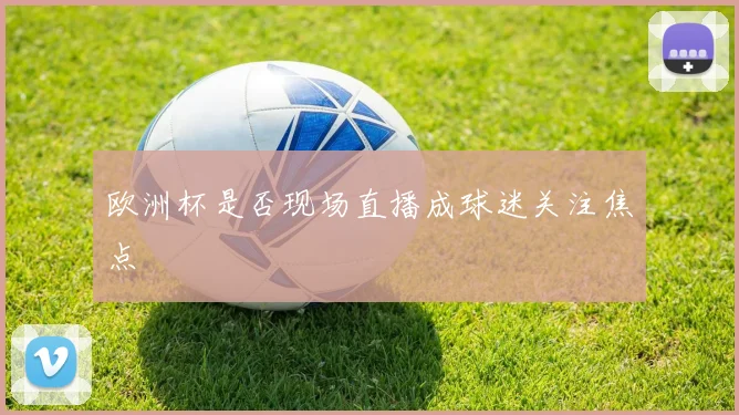 欧洲杯是否现场直播成球迷关注焦点