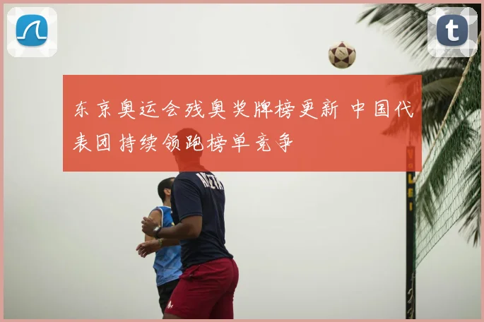 东京奥运会残奥奖牌榜更新 中国代表团持续领跑榜单竞争