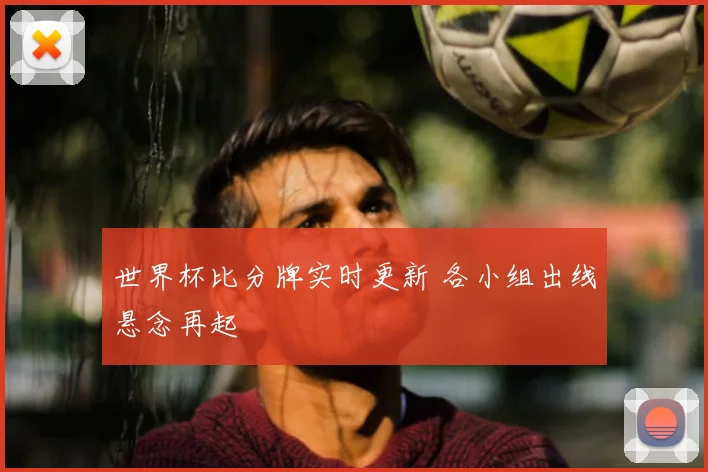 世界杯比分牌实时更新 各小组出线悬念再起