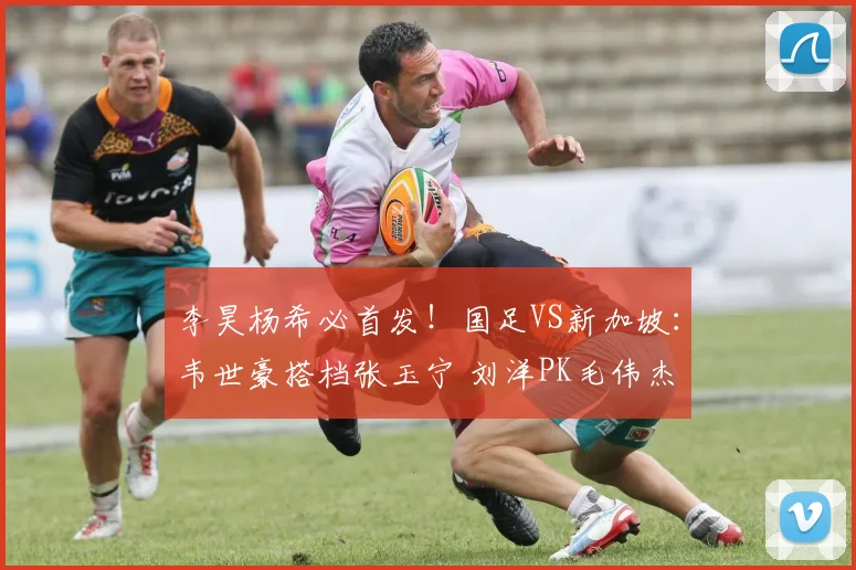 李昊杨希必首发!国足VS新加坡:韦世豪搭档张玉宁 刘洋PK毛伟杰