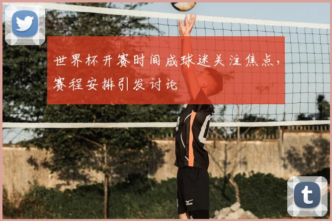 世界杯开赛时间成球迷关注焦点，赛程安排引发讨论