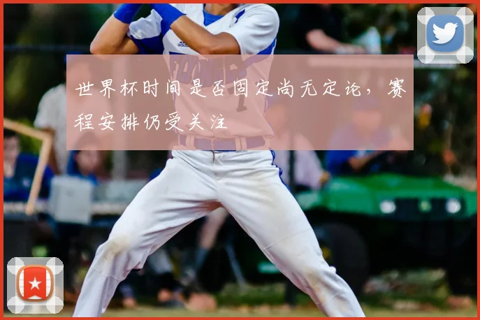 世界杯时间是否固定尚无定论，赛程安排仍受关注