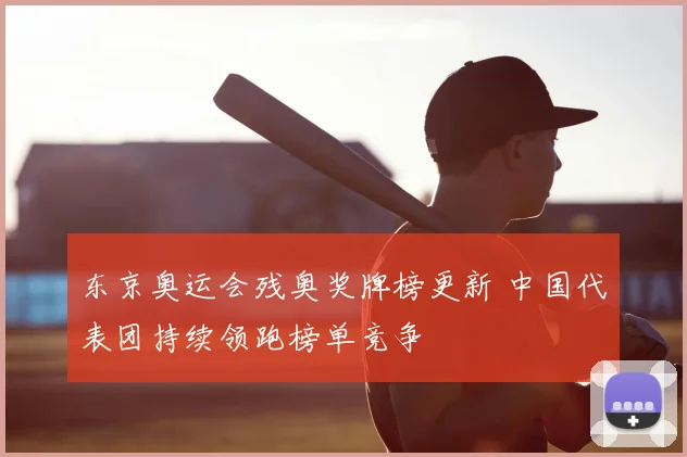 东京奥运会残奥奖牌榜更新 中国代表团持续领跑榜单竞争