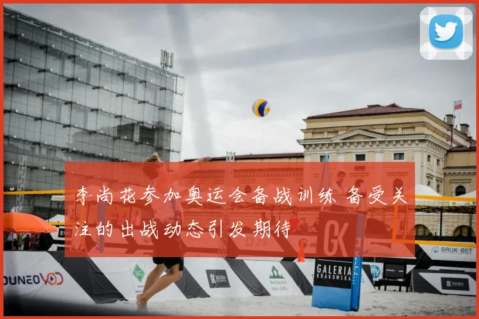 李尚花参加奥运会备战训练 备受关注的出战动态引发期待