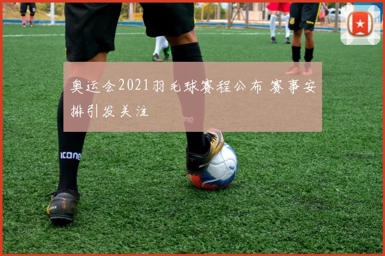 奥运会2021羽毛球赛程公布 赛事安排引发关注