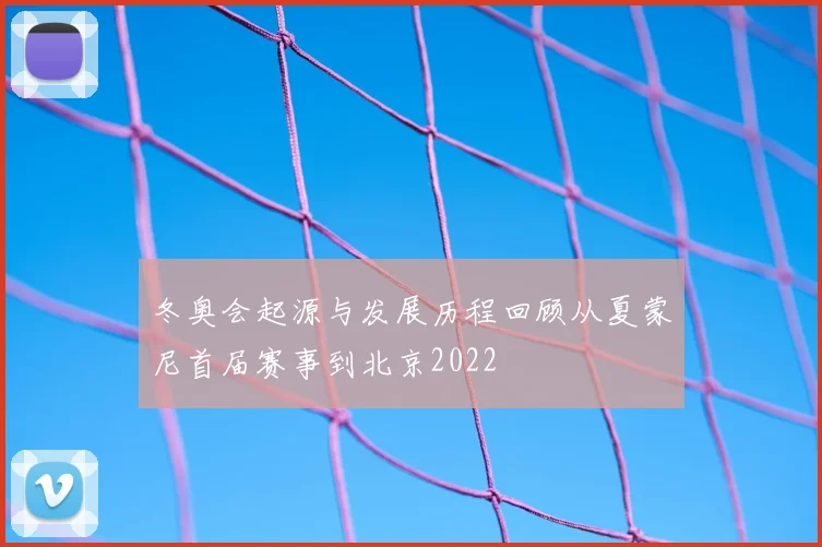 冬奥会起源与发展历程回顾从夏蒙尼首届赛事到北京2022