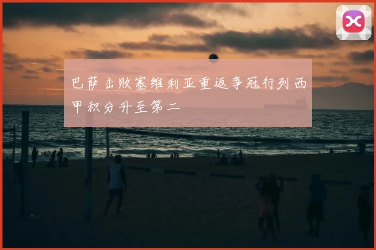 巴萨击败塞维利亚重返争冠行列西甲积分升至第二