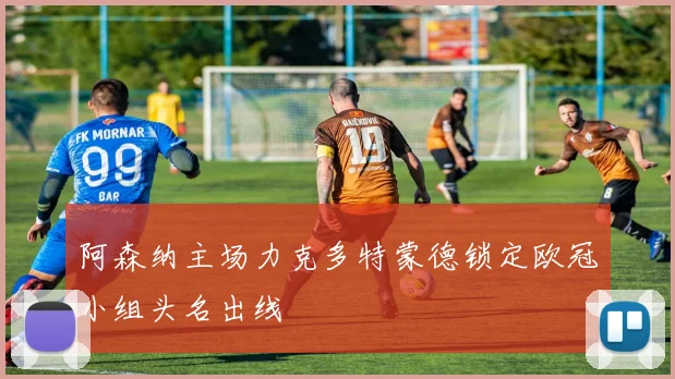 阿森纳主场力克多特蒙德锁定欧冠小组头名出线