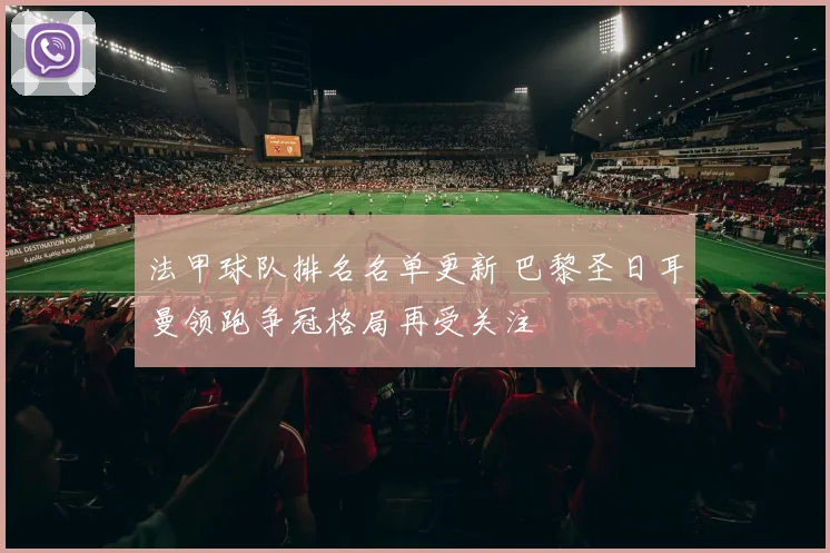 法甲球队排名名单更新 巴黎圣日耳曼领跑争冠格局再受关注