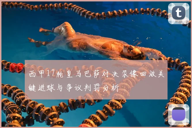 西甲17轮皇马巴萨对决录像回放关键进球与争议判罚分析