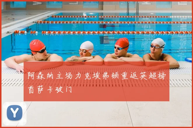 阿森纳主场力克埃弗顿重返英超榜首萨卡破门