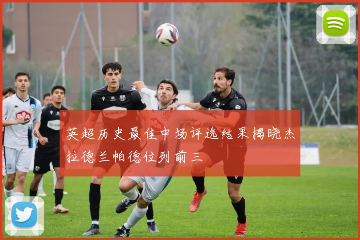 英超历史最佳中场评选结果揭晓杰拉德兰帕德位列前三