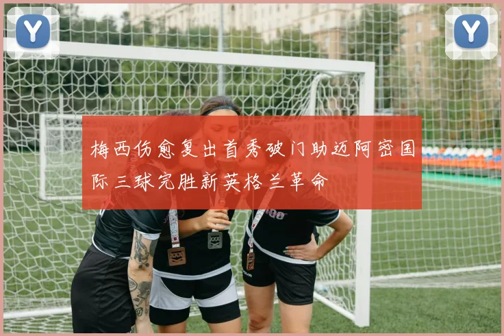 梅西伤愈复出首秀破门助迈阿密国际三球完胜新英格兰革命