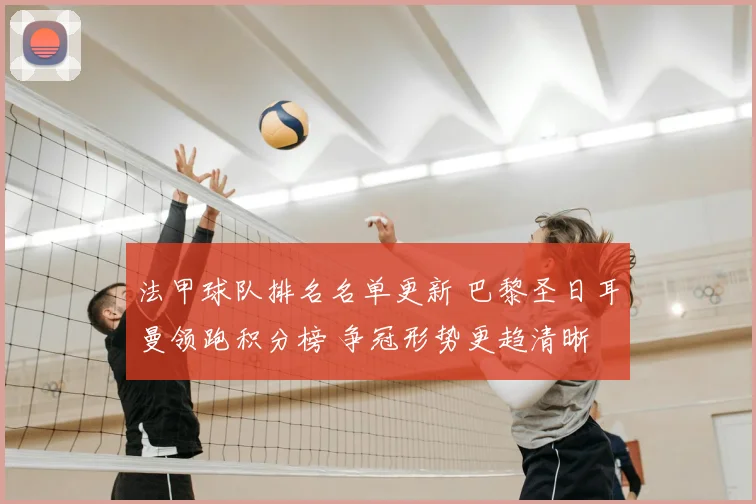 法甲球队排名名单更新 巴黎圣日耳曼领跑积分榜 争冠形势更趋清晰