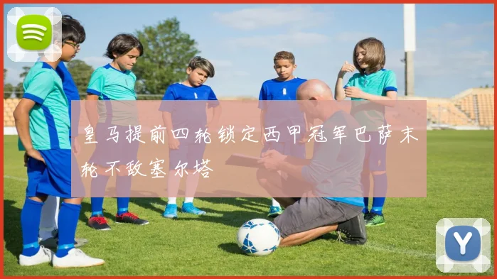 皇马提前四轮锁定西甲冠军巴萨末轮不敌塞尔塔