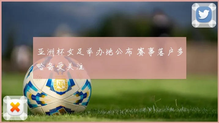 亚洲杯女足举办地公布 赛事落户多哈备受关注