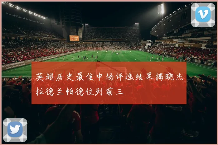 英超历史最佳中场评选结果揭晓杰拉德兰帕德位列前三