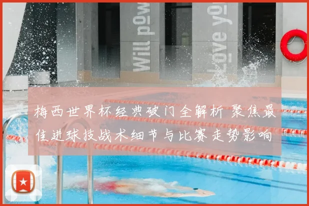 梅西世界杯经典破门全解析 聚焦最佳进球技战术细节与比赛走势影响