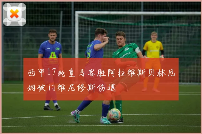 西甲17轮皇马客胜阿拉维斯贝林厄姆破门维尼修斯伤退