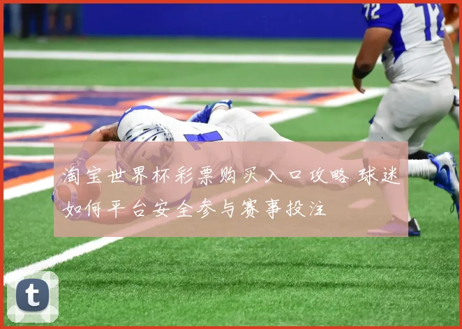 淘宝世界杯彩票购买入口攻略 球迷如何平台安全参与赛事投注