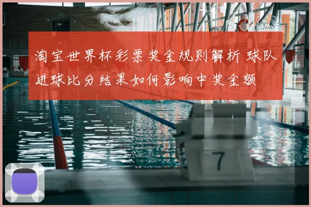 淘宝世界杯彩票奖金规则解析 球队进球比分结果如何影响中奖金额