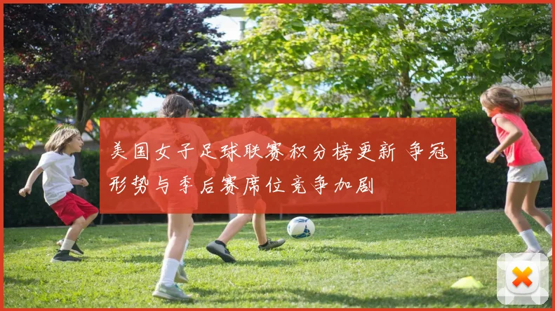 美国女子足球联赛积分榜更新 争冠形势与季后赛席位竞争加剧