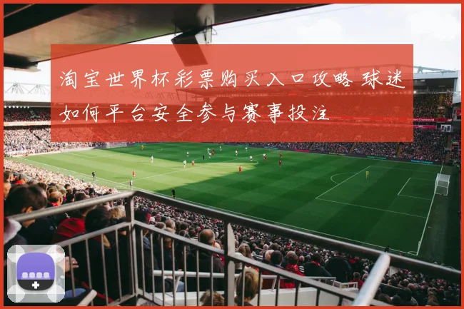 淘宝世界杯彩票购买入口攻略 球迷如何平台安全参与赛事投注