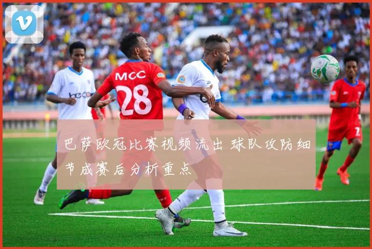 巴萨欧冠比赛视频流出 球队攻防细节成赛后分析重点