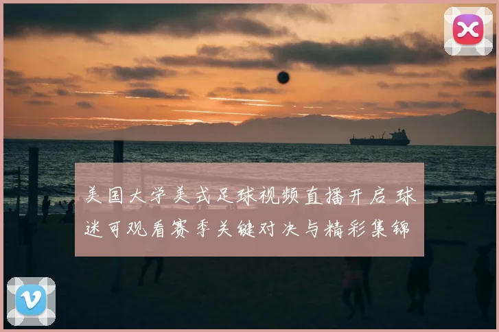 美国大学美式足球视频直播开启 球迷可观看赛季关键对决与精彩集锦