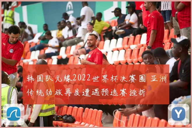 韩国队无缘2022世界杯决赛圈 亚洲传统劲旅再度遭遇预选赛挫折