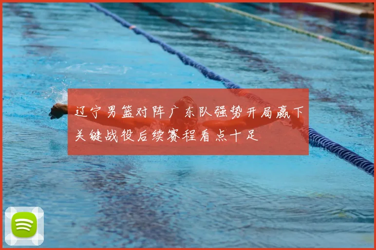 辽宁男篮对阵广东队强势开局赢下关键战役后续赛程看点十足