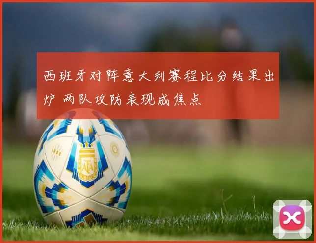 西班牙对阵意大利赛程比分结果出炉 两队攻防表现成焦点