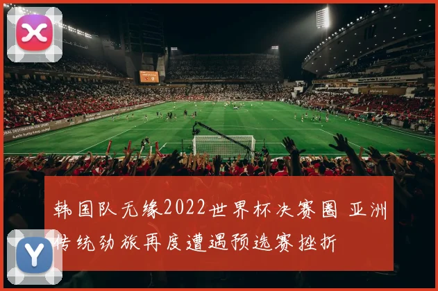韩国队无缘2022世界杯决赛圈 亚洲传统劲旅再度遭遇预选赛挫折