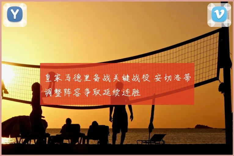 皇家马德里备战关键战役 安切洛蒂调整阵容争取延续连胜